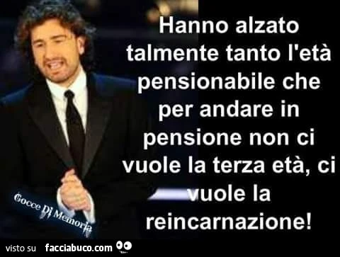 Hanno alzato talmente tanto l'età pensionabile che per andare in pensione non ci vuole la terza età, ci vuole la reincarnazione