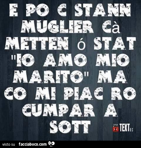 E po c stann muglier cà metten ò stat io amo mio marito ma co mi piac ro cumpar a sott
