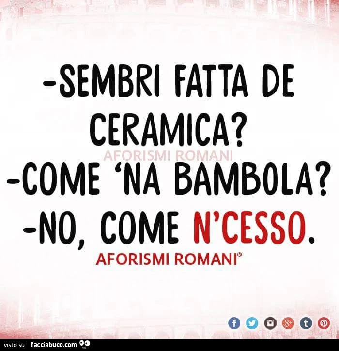 Sembri fatta de ceramica! Come 'na bambola? No come n'cesso