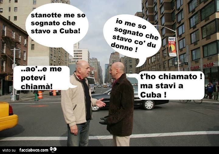 Stanotte me so sognato che stavo a Cuba! Io me so sognato che stavo co' du donne! Aò e me potevi chiamà! T'ho chiamato ma stavi a Cuba