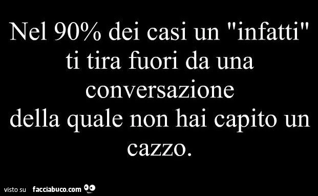 Nel 90% dei casi un "infatti" ti tira fuori da una conversazione della quale non hai capito un cazzo