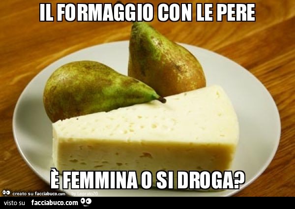 Il formaggio con le pere è femmina o si droga?