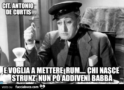 E voglia a mettere Rum&hellip; chi nasce strunz nun po' addivenì babbà