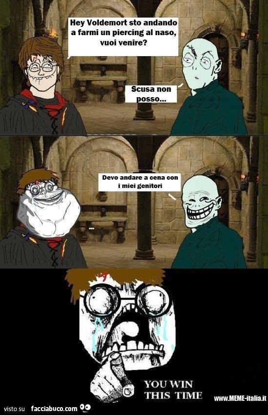 Hey Voldemort sto andando a farmi un piercing al naso, vuoi venire? Scusa non posso, devo andare a cena con i miei genitori