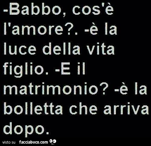 Babbo, cos'è l'amore? È La luce della vita figlio. E il matrimonio? È La bolletta che arriva dopo