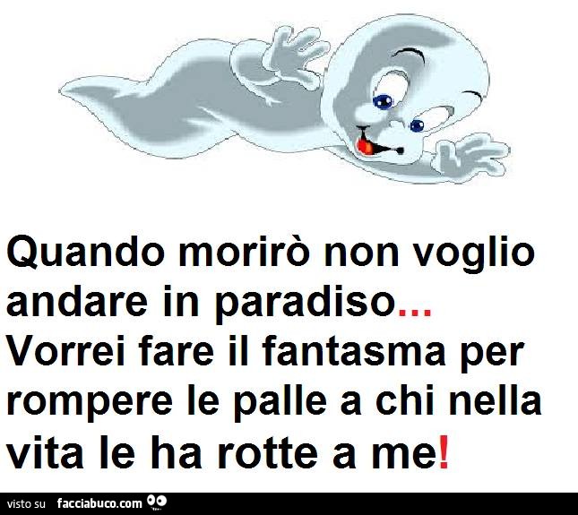 Quando morirò non voglio andare in paradiso, vorrei fare il fantasma per rompere le palle a chi nella vita le ha rotte a me