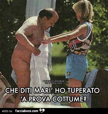 Che diti Marì ho tuperato 'a prova cottume?