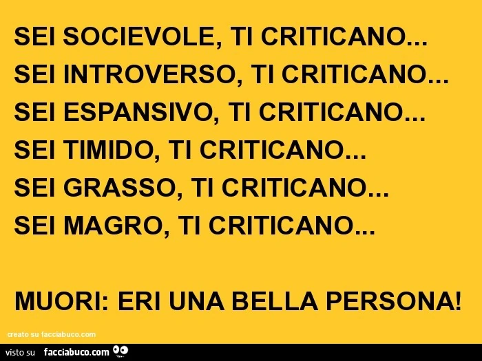 Sei socievole, ti criticano... sei introverso, ti criticano... sei espansivo, ti criticano... sei timido, ti criticano... sei grasso, ti criticano... sei magro, ti criticano... muori: eri una bella persona!