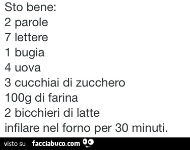 Sto bene: 2 parole, 7 lettere, 1 bugia, 4 uova, 3 cucchiaini di zucchero, 100g di farina, 2 bicchieri di latte. Infilare nel forno per 30 minuti