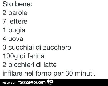 Sto bene: 2 parole, 7 lettere, 1 bugia, 4 uova, 3 cucchiaini di zucchero, 100g di farina, 2 bicchieri di latte. Infilare nel forno per 30 minuti