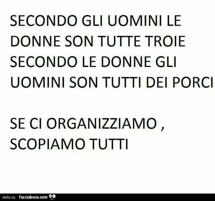 Secondo gli uomini le donne son tutte troie. Secondo le donne gli uomini son tutti dei porci. Se ci organizziamo scopiamo tutti