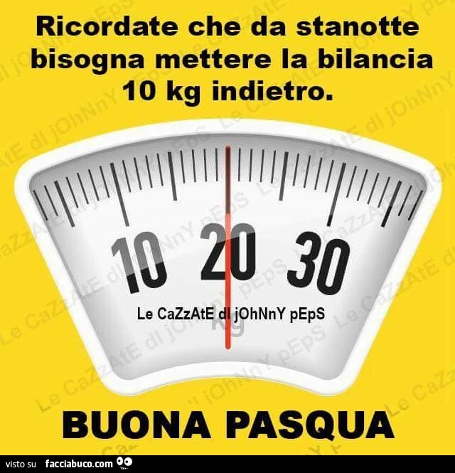 Ricordate che da stanotte bisogna mettere la bilancia 10 Kg indietro. Buona Pasqua