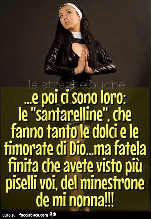 E poi ci sono loro: le "santarelline", che fanno tanto le dolci e le timorate da Dio&hellip; ma fatela finita che avete visto più piselli voi, del minestrone de mi nonna