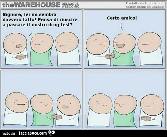 Signore, lei mi sembra davvero fatto! Pensa di riuscire a passare il nostro drug test? Certo amico