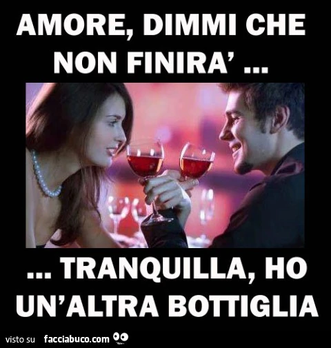 Amore, dimmi che non finirà... tranquilla ho un'altra bottiglia
