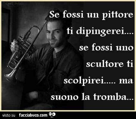 Se fossi un pittore ti dipingerei, se fossi uno scultore ti scolpirei, ma suono la tromba