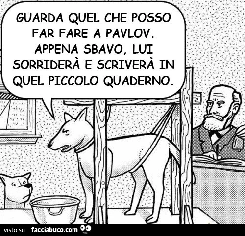 Guarda quel che posso fare a Pavlov. Appena sbavo, lui sorriderà e scriverà in quel piccolo quaderno