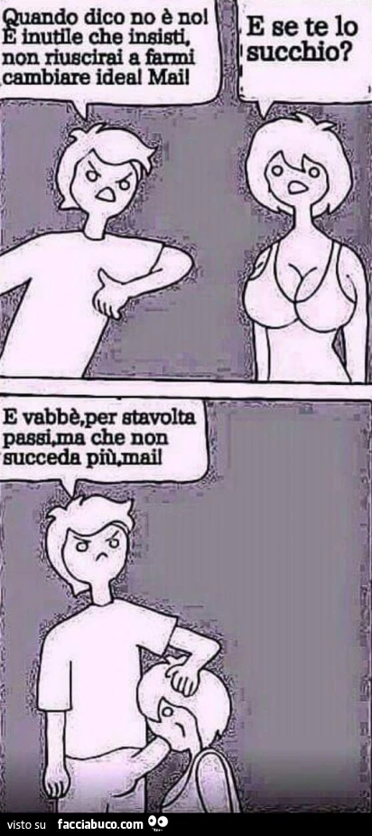 Quando dico no è no! È Inutile che insisti, non riuscirai a farmi cambiare idea mai. E se te lo succhio? E vabbè per stavolta passi, ma che non succeda più, mai