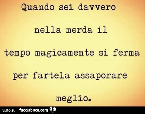 Quando sei davvero nella merda il tempo magicamente si ferma per fartela assaporare meglio