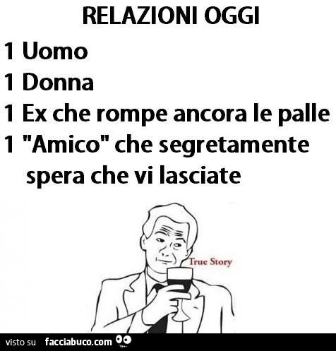 relazioni di oggi uomo donna ex che rompe le palle e amico che spera che si lascino