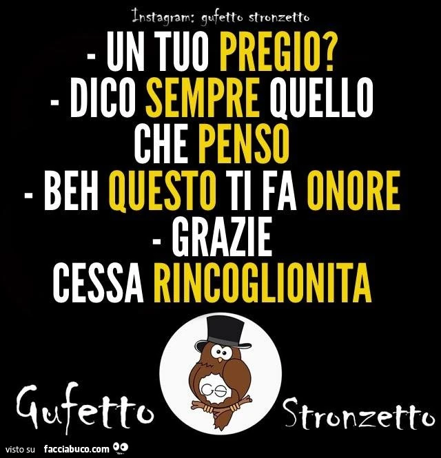 Un tuo pregio? Dico sempre quello che penso. Beh questo ti fa onore. Grazie Cessa rincoglionita