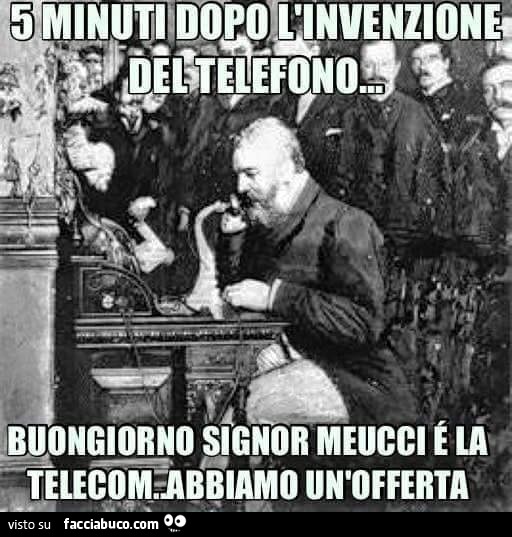 5 minuti dopo l'invenzione del telefono: buongiorno signor Meucci, è la Telecom, abbiamo un'offerta