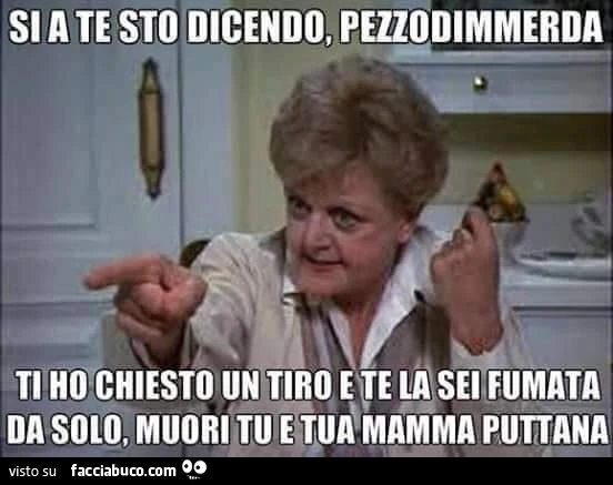 Si a te sto dicendo, pezzodimmerda, ti ho chiesto un tiro e te la sei fumata da solo, muori tu e tua mamma puttana