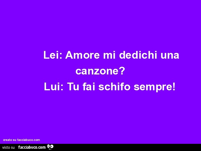 Lei: amore mi dedichi una canzone? Lui: tu fai schifo sempre