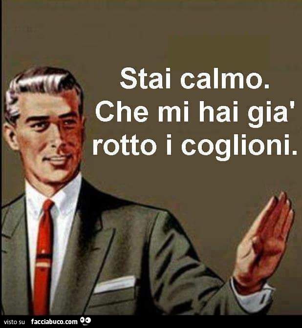 Stai calmo che mi hai già rotto i coglioni