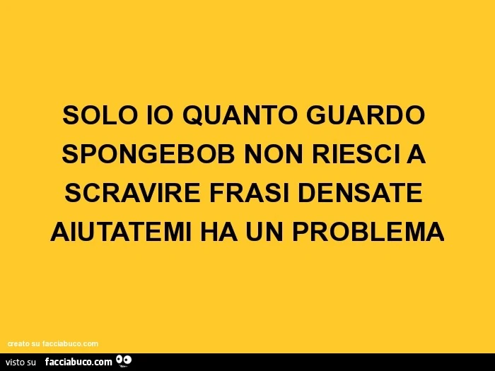 Solo io quanto guardo spongebob non riesci a scravire frasi densate aiutatemi ha un problema