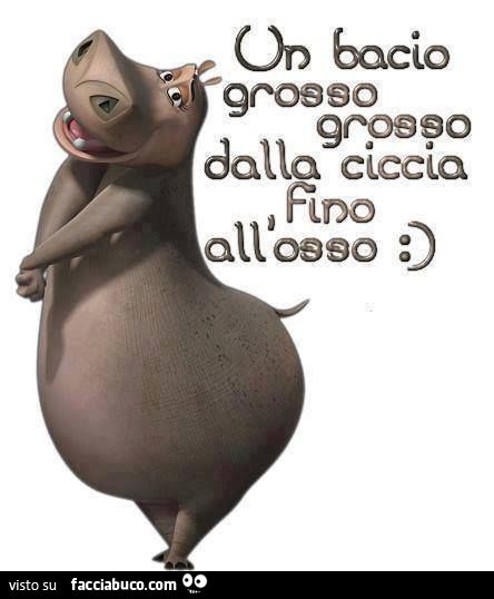 Un bacio grosso grosso dalla ciccia fino all'osso