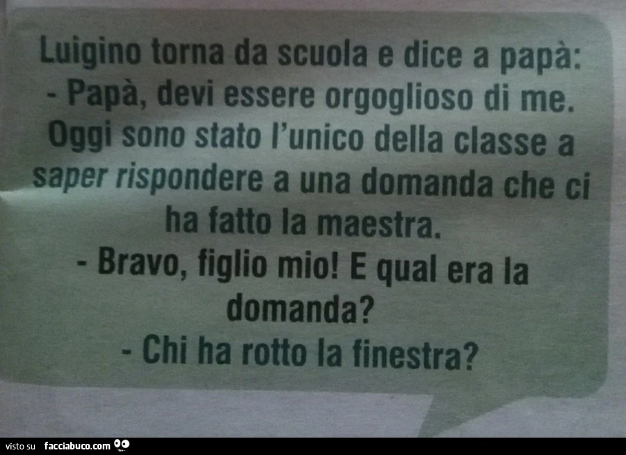 Luigino torna da scuola e dice a papà: devi essere orgoglioso di me, oggi sono stato l'unico della classe a saper rispondere a una domanda che ci ha fatto la maestra