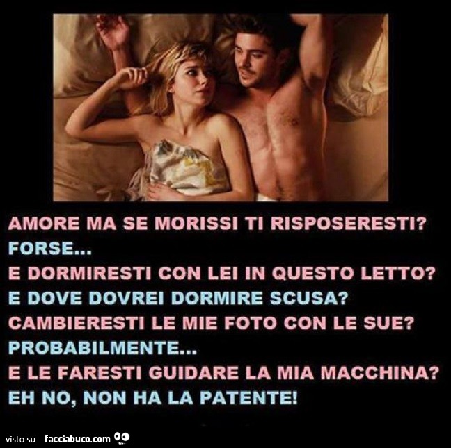 Amore ma se morissi ti risposeresti? Forse. E dormiresti con lei in questo letto?