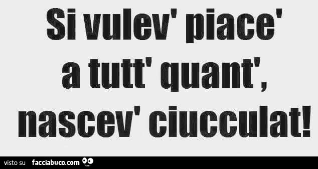 Si vulev' piacè a tutt' quant', nascev' ciucculat