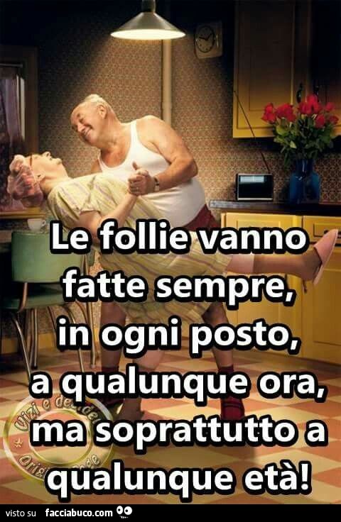 Le follie vanno fatte sempre, in ogni posto, a qualunque ora, ma soprattutto a qualunque età