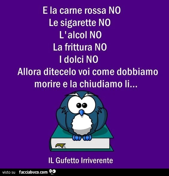 E la carne rossa no. Le sigarette no. L'alcol no. La frittura no. I dolci no. Allora ditecelo voi come dobbiamo morire e la chiudiamo li