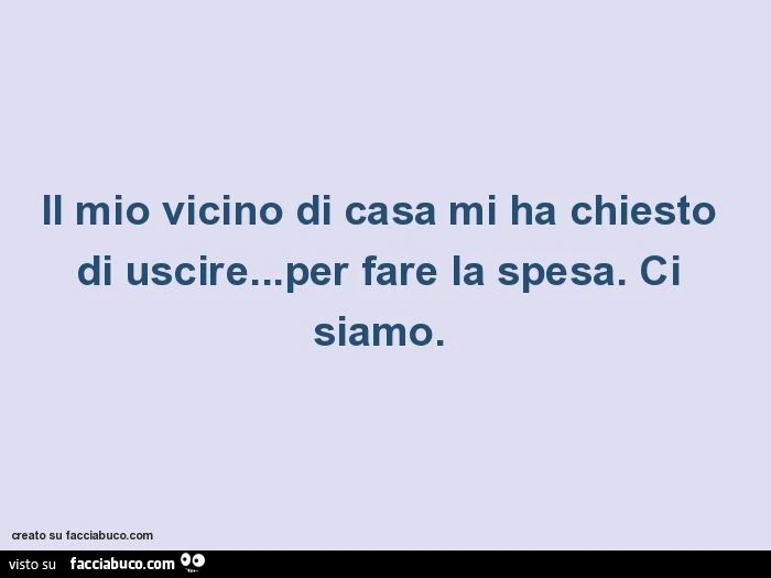 Il mio vicino di casa mi ha chiesto di uscire&hellip;per fare la spesa. Ci siamo