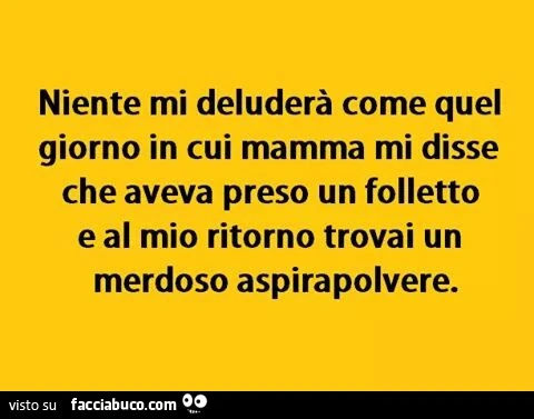 Niente mi deluderà come quel giorno in cui mamma mi disse che aveva preso un folletto, e al mio ritorno trovai un merdoso aspirapolvere