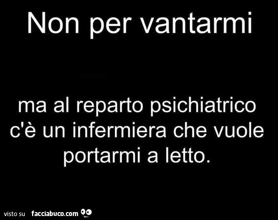 Non per vantarmi ma al reparto psichiatrico c'รจ un infermiera che vuole portarmi a letto