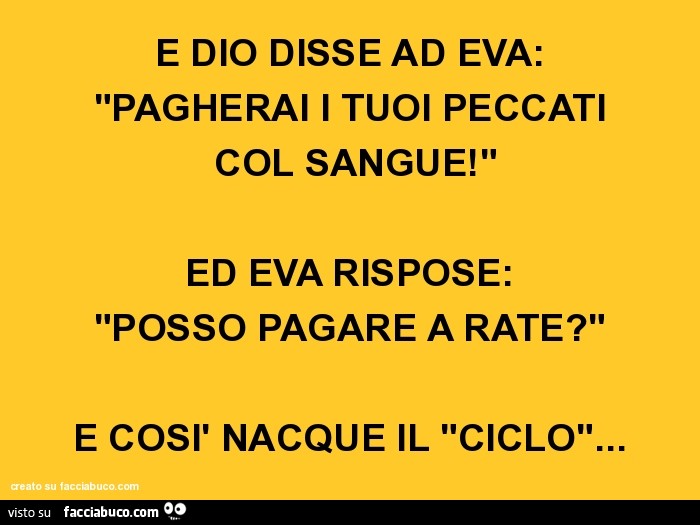 E dio disse ad eva: "pagherai i tuoi peccati col sangue!" Ed eva rispose: "posso pagare a rate?" E così nacque il "ciclo"