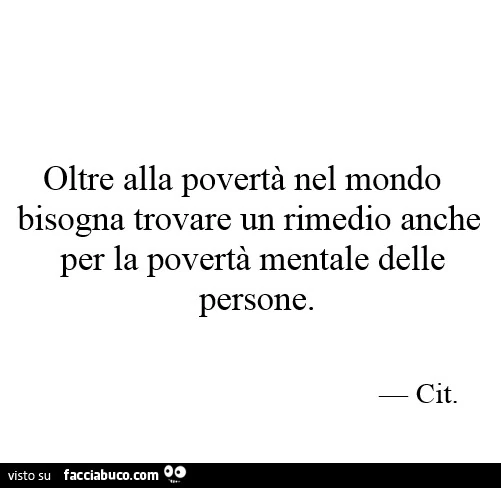 Oltre alla povertà nel mondo, bisogna trovare un rimedio anche per la povertà mentale delle persone