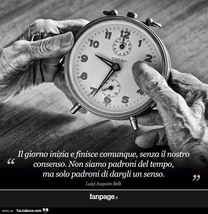 Il giorno inizia e finisce comunque, senza Il nostro consenso. Non siamo padroni del tempo, solo padroni di dargli un senso