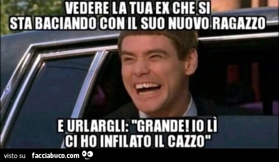 Vedere la tua ex che si sta baciando con il suo nuovo ragazzo e urlargli: Grande, io lì ci ho infilato il cazzo