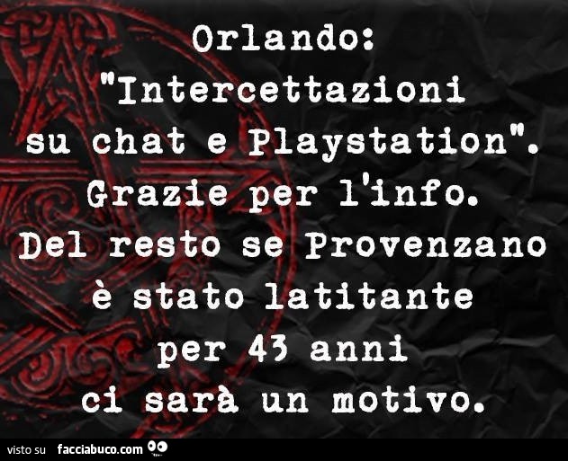 Orlando: Intercettazioni su chat e Playstation. Grazie per l'info. Del resto se Provenzano è stato latitante per 43 anni ci sarà un motivo