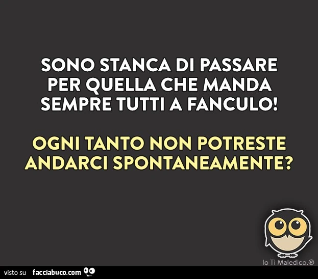 Sono stanca di passare per quella che manda sempre tutti a fanculo, ogni tanto non potreste andarci spontaneamente?