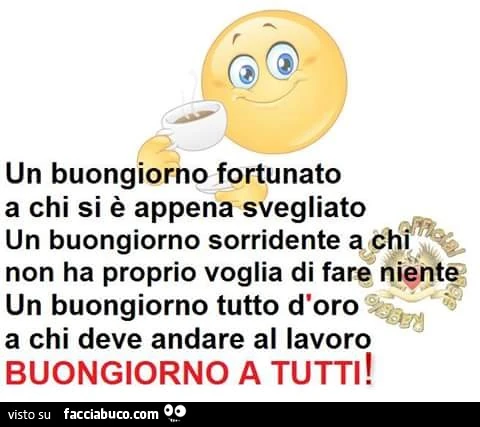 Un buongiorno fortunato a chi si è appena svegliato. Un buongiorno sorridente a chi non ha proprio voglia di fare niente. Un buongiorno tutto d'oro a chi deve andare a lavoro