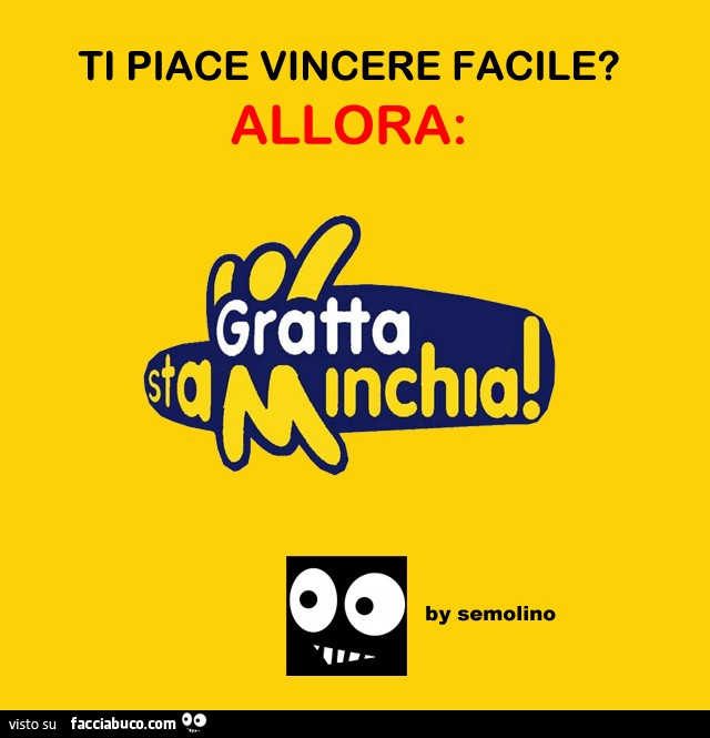 Ti piace vincere facile? Allora gratta sta minchia