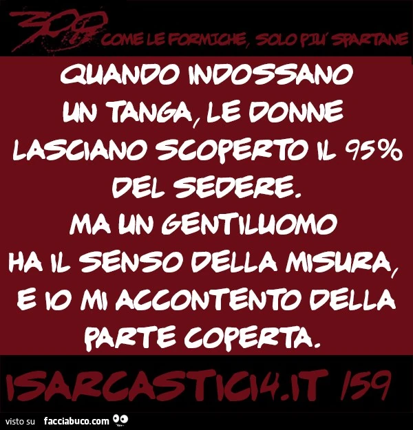 Quando indossano un tanga, le donne lasciano scoperto il 95% del sedere. Ma un gentiluomo ha il senso della misura, e io mi accontento della parte coperta