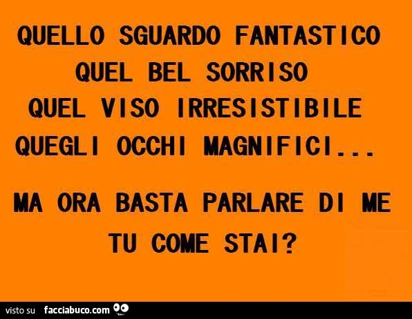 Quello sguardo fantastico, quel bel sorriso, quel viso irresistibile, quegli occhi magnifici... ma ora basta parlare di me, tu come stai?