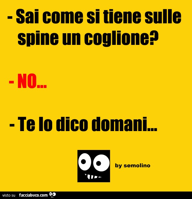 Sai come si tiene sulle spine un coglione? No. Te lo dico domani